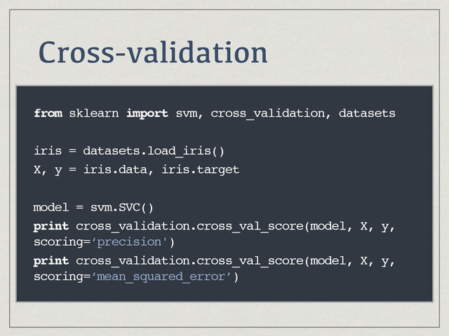 Cross-validation
from sklearn import svm, cross_validation, datasets
iris = datasets.load_iris()
X, y = iris.data, iris.target
model = svm.SVC()
print cross_validation.cross_val_score(model, X, y,
scoring=‘precision')
print cross_validation.cross_val_score(model, X, y,
scoring=‘mean_squared_error’)
