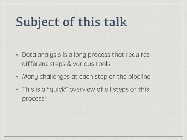 Subject of this talk
• Data analysis is a long process that requires
different steps & various tools
• Many challenges at each step of the pipeline
• This is a “quick” overview of all steps of this
process!
