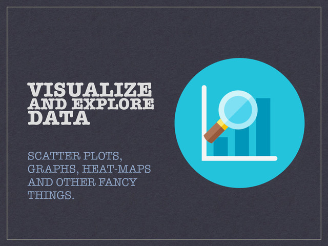 VISUALIZE
AND EXPLORE 
DATA
SCATTER PLOTS,
GRAPHS, HEAT-MAPS
AND OTHER FANCY
THINGS.
