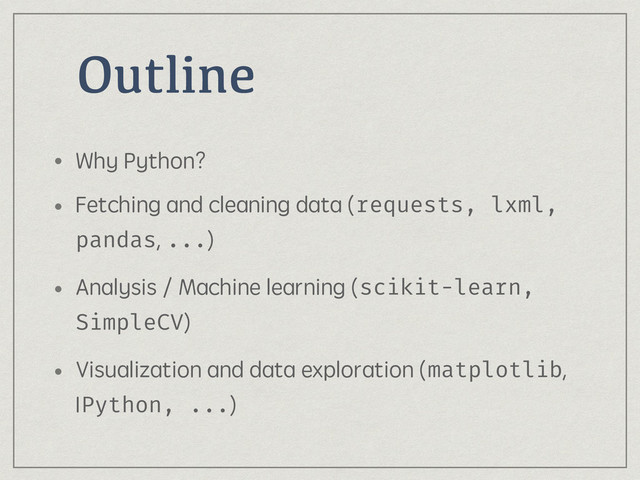 Outline
• Why Python?
• Fetching and cleaning data (requests, lxml,
pandas, ...)
• Analysis / Machine learning (scikit-learn,
SimpleCV)
• Visualization and data exploration (matplotlib,
IPython, ...)
