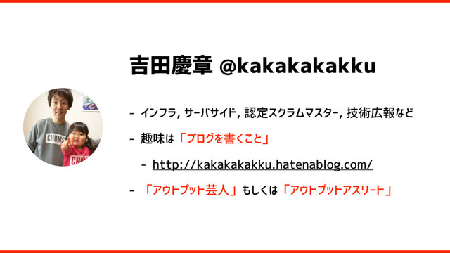 吉田慶章 @kakakakakku
- インフラ, サーバサイド, 認定スクラムマスター, 技術広報など
- 趣味は「ブログを書くこと」
- http://kakakakakku.hatenablog.com/
- 「アウトプット芸人」もしくは「アウトプットアスリート」
