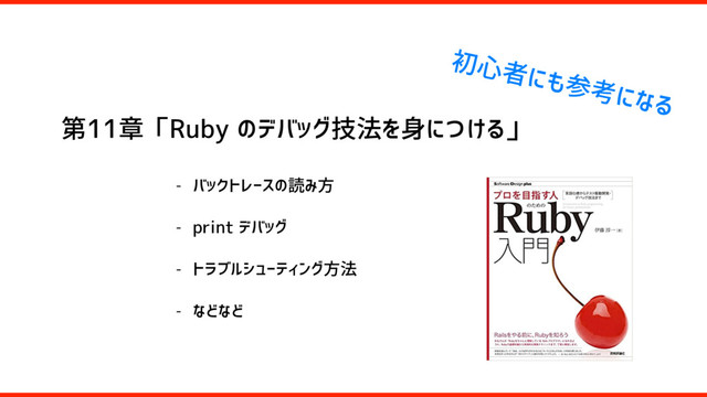 第11章「Ruby のデバッグ技法を身につける」
- バックトレースの読み方
- print デバッグ
- トラブルシューティング方法
- などなど
初心者にも参考になる

