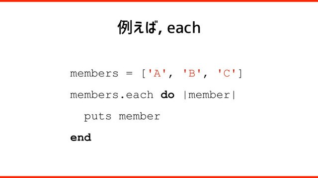 例えば, each
members = ['A', 'B', 'C']
members.each do |member|
puts member
end
