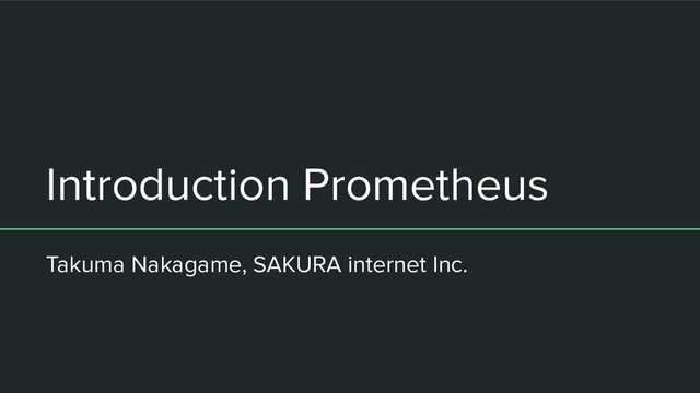 Introduction Prometheus
Takuma Nakagame, SAKURA internet Inc.
