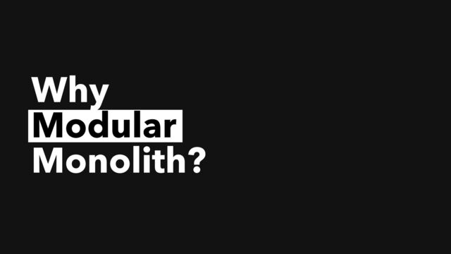 Why 

Monolith?
Modular
