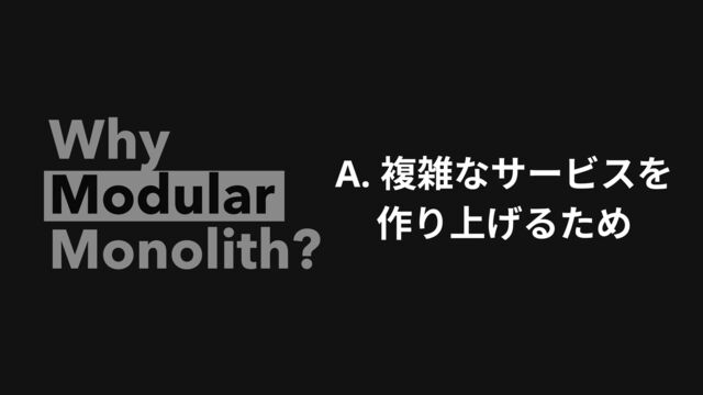 Why 

Monolith?
Modular A. 複雑なサービスを

作り上げるため
