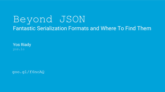 Beyond JSON
Fantastic Serialization Formats and Where To Find Them
Yos Riady
yos.io
goo.gl/f6ncAQ
