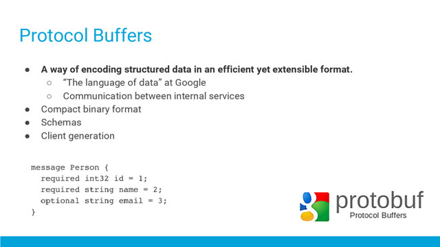 Protocol Buffers
● A way of encoding structured data in an efficient yet extensible format.
○ “The language of data” at Google
○ Communication between internal services
● Compact binary format
● Schemas
● Client generation

