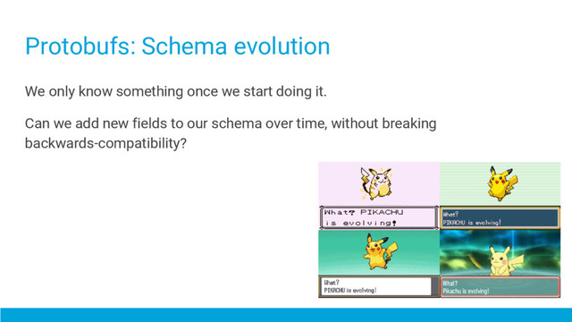 Protobufs: Schema evolution
We only know something once we start doing it.
Can we add new fields to our schema over time, without breaking
backwards-compatibility?
