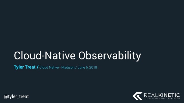 @tyler_treat
Cloud-Native Observability
Tyler Treat / Cloud Native - Madison / June 6, 2019
