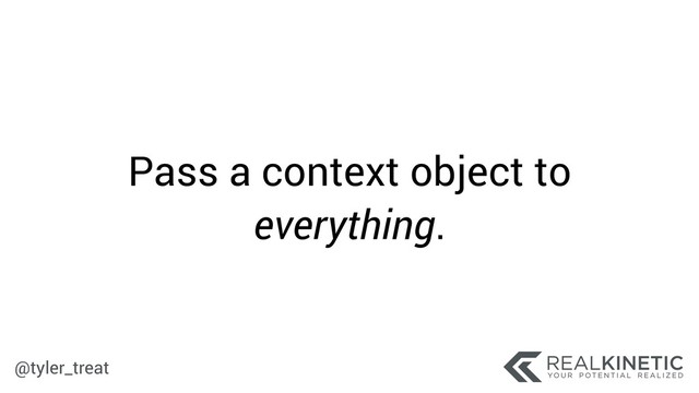 @tyler_treat
Pass a context object to
everything.
