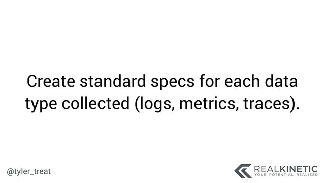 @tyler_treat
Create standard specs for each data
type collected (logs, metrics, traces).
