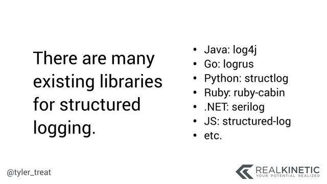 @tyler_treat
• Java: log4j
• Go: logrus
• Python: structlog
• Ruby: ruby-cabin
• .NET: serilog
• JS: structured-log
• etc.
There are many
existing libraries
for structured
logging.
