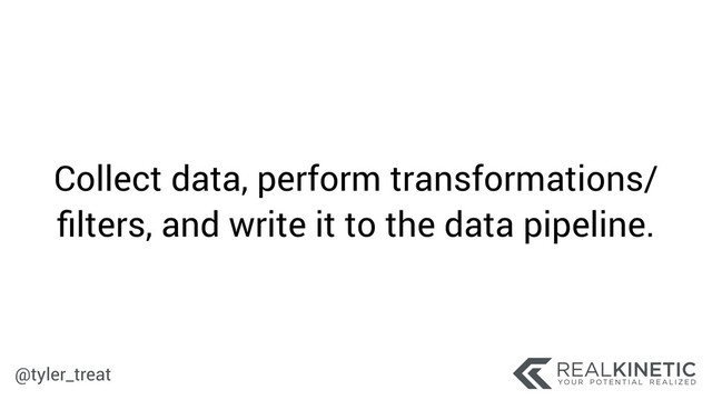 @tyler_treat
Collect data, perform transformations/
ﬁlters, and write it to the data pipeline.
