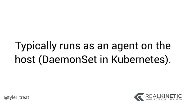 @tyler_treat
Typically runs as an agent on the
host (DaemonSet in Kubernetes).
