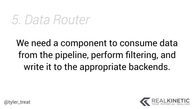 @tyler_treat
We need a component to consume data
from the pipeline, perform ﬁltering, and
write it to the appropriate backends.
5. Data Router
