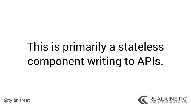 @tyler_treat
This is primarily a stateless
component writing to APIs.
