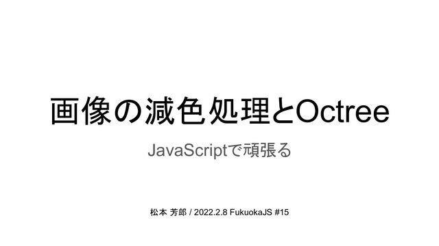 画像の減色処理とOctree
JavaScriptで頑張る
松本 芳郎 / 2022.2.8 FukuokaJS #15
