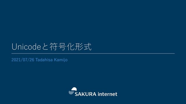 Unicodeと符号化形式
2021/07/26 Tadahisa Kamijo

