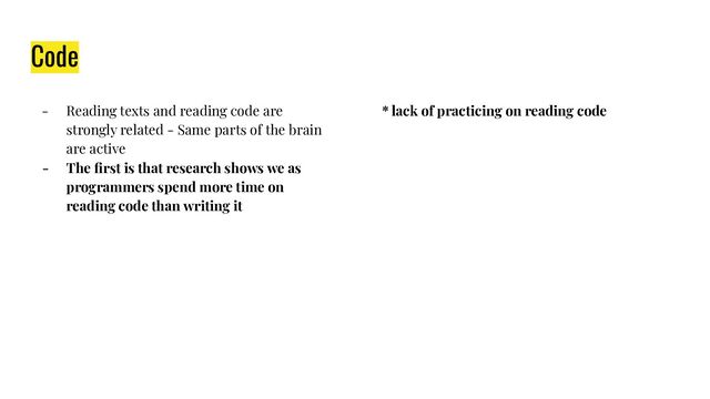 Code
- Reading texts and reading code are
strongly related - Same parts of the brain
are active
- The ﬁrst is that research shows we as
programmers spend more time on
reading code than writing it
* lack of practicing on reading code
