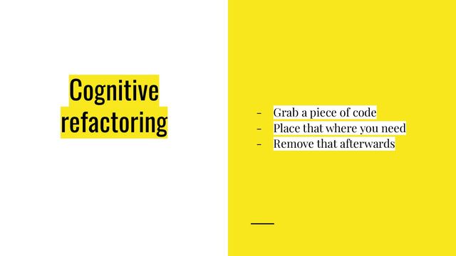 Cognitive
refactoring - Grab a piece of code
- Place that where you need
- Remove that afterwards
