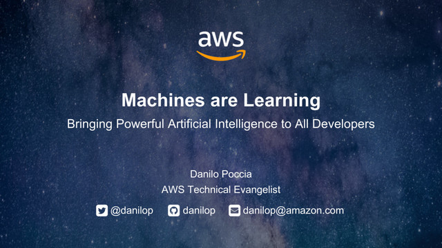 Machines are Learning
Bringing Powerful Artificial Intelligence to All Developers
Danilo Poccia
AWS Technical Evangelist
@danilop danilop@amazon.com
danilop
