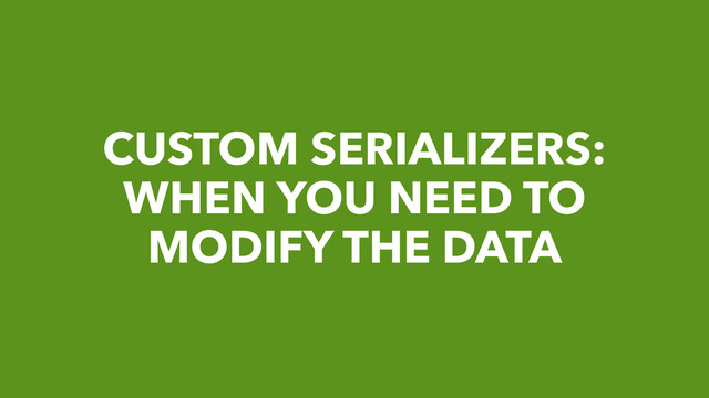CUSTOM SERIALIZERS:
WHEN YOU NEED TO
MODIFY THE DATA
