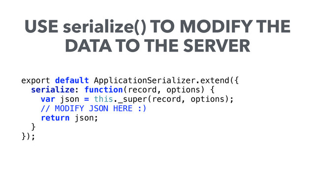 export default ApplicationSerializer.extend({ 
serialize: function(record, options) { 
var json = this._super(record, options);
// MODIFY JSON HERE :)
return json; 
} 
});
USE serialize() TO MODIFY THE
DATA TO THE SERVER
