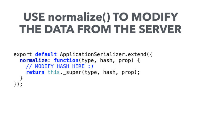 export default ApplicationSerializer.extend({ 
normalize: function(type, hash, prop) {
// MODIFY HASH HERE :)
return this._super(type, hash, prop); 
} 
});
USE normalize() TO MODIFY
THE DATA FROM THE SERVER
