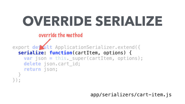 export default ApplicationSerializer.extend({ 
serialize: function(cartItem, options) { 
var json = this._super(cartItem, options); 
delete json.cart_id; 
return json; 
} 
}); 
OVERRIDE SERIALIZE
app/serializers/cart-item.js
override the method

