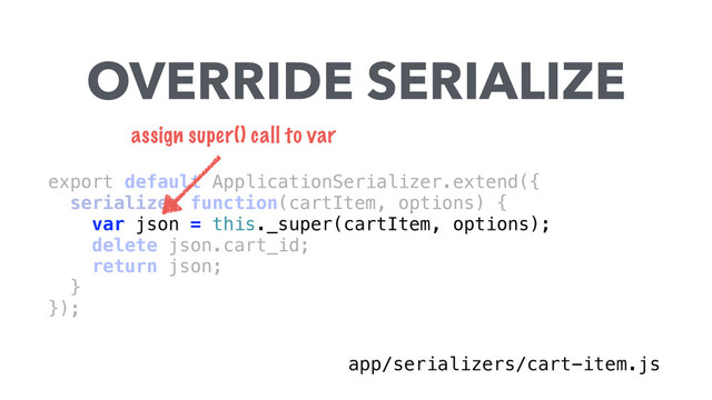 export default ApplicationSerializer.extend({ 
serialize: function(cartItem, options) { 
var json = this._super(cartItem, options); 
delete json.cart_id; 
return json; 
} 
}); 
OVERRIDE SERIALIZE
app/serializers/cart-item.js
assign super() call to var
