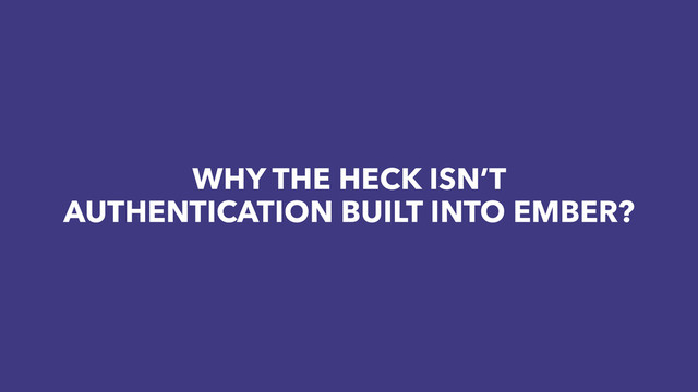 WHY THE HECK ISN’T
AUTHENTICATION BUILT INTO EMBER?
