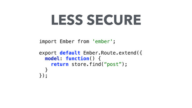 import Ember from 'ember'; 
 
export default Ember.Route.extend({ 
model: function() { 
return store.find(“post”); 
} 
});
LESS SECURE
