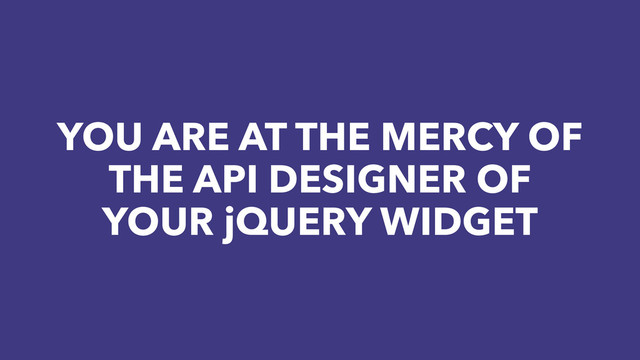 YOU ARE AT THE MERCY OF
THE API DESIGNER OF
YOUR jQUERY WIDGET
