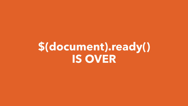 $(document).ready()
IS OVER
