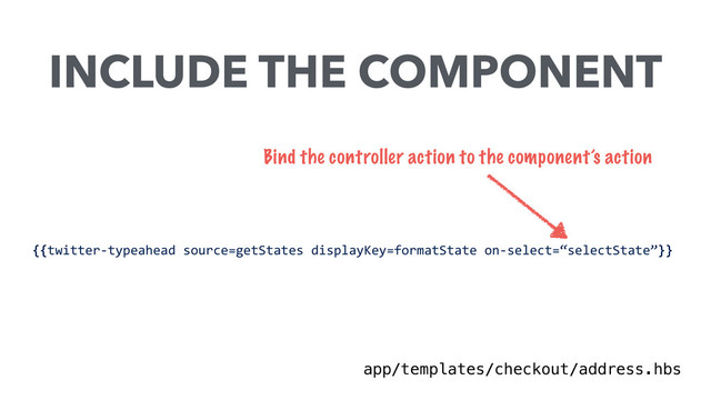 Bind the controller action to the component’s action
INCLUDE THE COMPONENT
app/templates/checkout/address.hbs
{{twitter-­‐typeahead	  source=getStates	  displayKey=formatState	  on-­‐select=“selectState”}}
