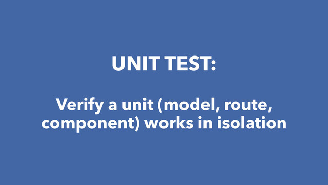UNIT TEST:
Verify a unit (model, route,
component) works in isolation
