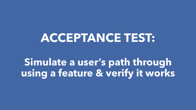 ACCEPTANCE TEST:
Simulate a user’s path through
using a feature & verify it works
