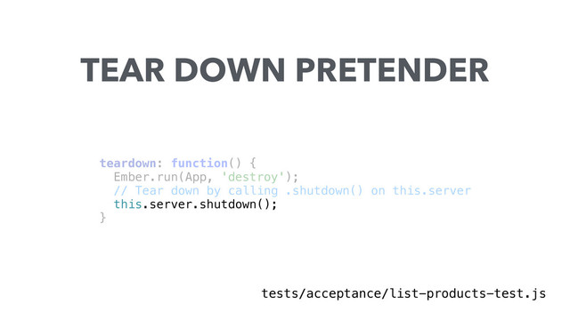 teardown: function() { 
Ember.run(App, 'destroy'); 
// Tear down by calling .shutdown() on this.server 
this.server.shutdown(); 
} 
TEAR DOWN PRETENDER
tests/acceptance/list-products-test.js

