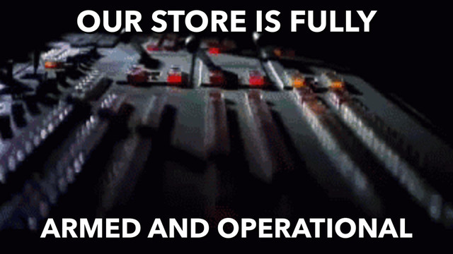 OUR STORE IS FULLY
ARMED AND OPERATIONAL
