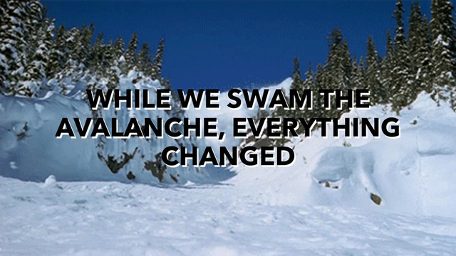 WHILE WE SWAM THE
AVALANCHE, EVERYTHING
CHANGED
