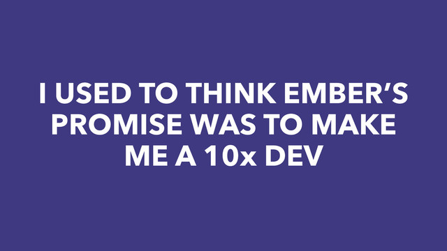 I USED TO THINK EMBER’S
PROMISE WAS TO MAKE
ME A 10x DEV

