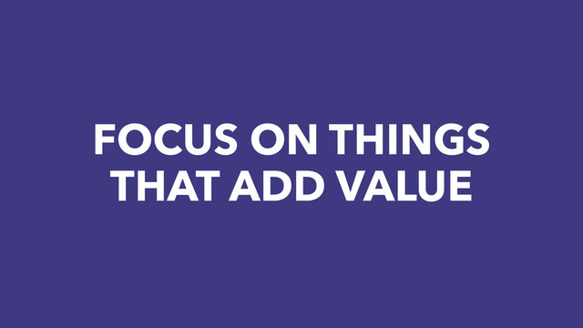 FOCUS ON THINGS
THAT ADD VALUE
