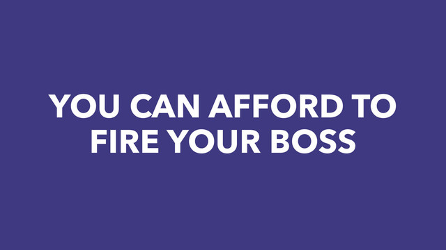YOU CAN AFFORD TO
FIRE YOUR BOSS
