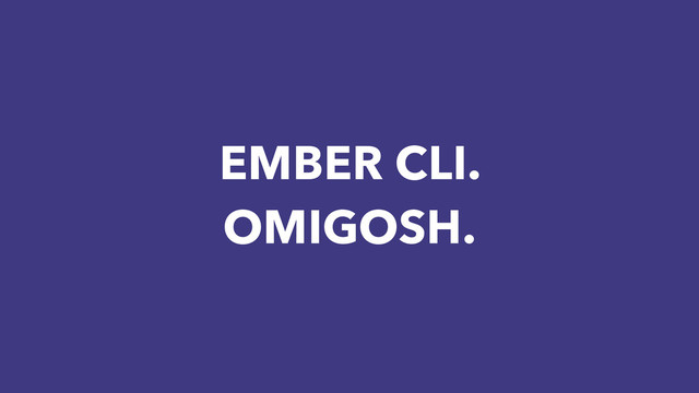 EMBER CLI.
OMIGOSH.
