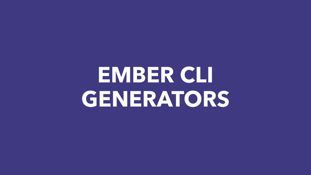 EMBER CLI
GENERATORS
