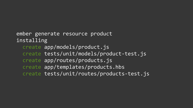 ember	  generate	  resource	  product	  
installing	  
	  	  create	  app/models/product.js	  
	  	  create	  tests/unit/models/product-­‐test.js	  
	  	  create	  app/routes/products.js	  
	  	  create	  app/templates/products.hbs	  
	  	  create	  tests/unit/routes/products-­‐test.js
