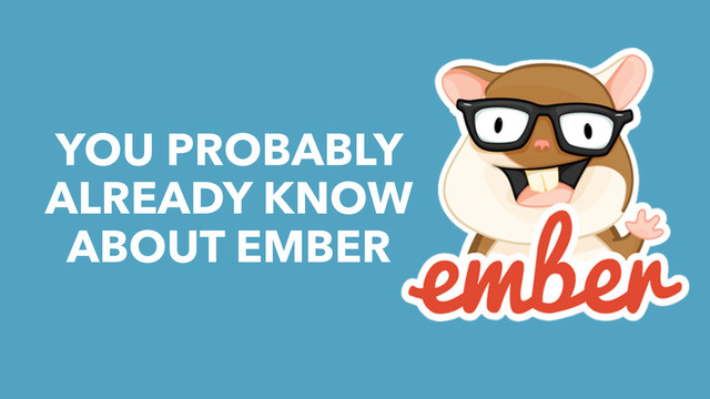 YOU PROBABLY
ALREADY KNOW
ABOUT EMBER
