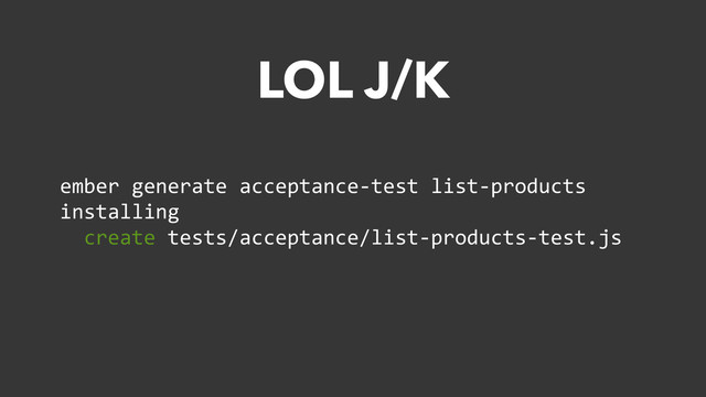 ember	  generate	  acceptance-­‐test	  list-­‐products	  
installing	  
	  	  create	  tests/acceptance/list-­‐products-­‐test.js
LOL J/K
