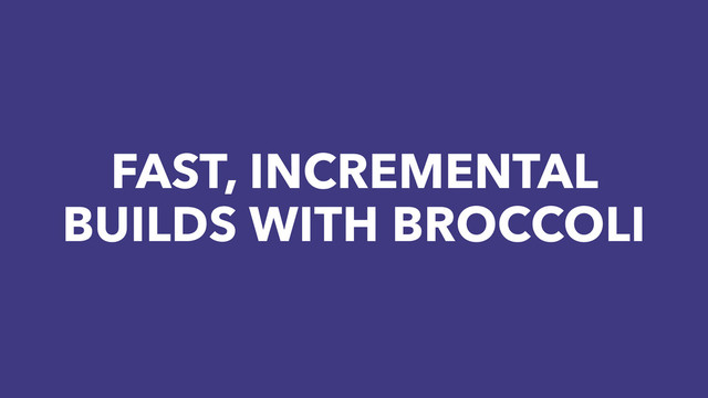 FAST, INCREMENTAL
BUILDS WITH BROCCOLI
